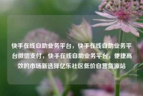 快手在线自助业务平台，快手在线自助业务平台微信支付，快手在线自助业务平台，便捷高效的市场新选择亿乐社区低价自营货源站