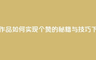 快手作品如何实现1000个赞的秘籍与技巧