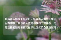 抖音真人播放下单平台，抖音真人播放下单平台有哪些，抖音真人直播与在线下单平台，无缝连接的新零售模式亿乐社区低价自营货源站