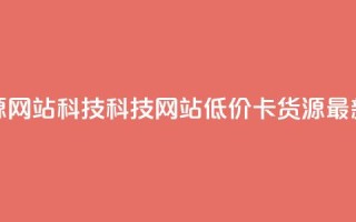 低价卡网货源网站科技(科技网站低价卡货源：最新更新)