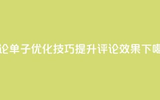 评论单子优化技巧：提升评论效果