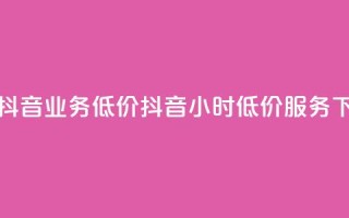 24小时抖音业务低价(抖音24小时低价服务)