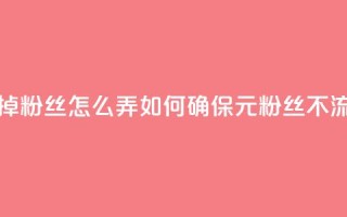 1元3000粉丝不掉粉丝怎么弄(如何确保1元3000粉丝不流失？)