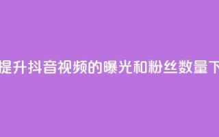 如何提升抖音视频的曝光和粉丝数量
