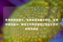 免费申请流量卡，免费申请流量卡移动，免费申请流量卡，畅享无尽网络盛宴亿乐社区低价自营货源站