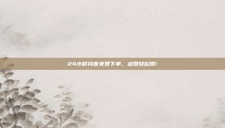 24小时抖音免费下单，点赞轻松得!