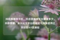 抖音直播放平台，抖音直播放平台抽成多少，抖音直播，新兴社交平台的崛起与未来趋势亿乐社区SUP货源站