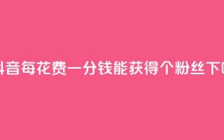 在抖音每花费一分钱能获得1000个粉丝