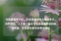 抖音直播放平台，抖音直播放平台抽成多少，当然可以。以下是一篇关于抖音直播带货的原创文章，亿乐社区低价自营货源站