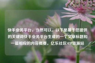 快手业务平台，当然可以。以下是基于您提供的关键词快手业务平台生成的一个文章标题和一篇相应的内容概要。亿乐社区SUP货源站