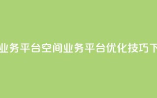qq空间业务平台(qq空间业务平台优化技巧)