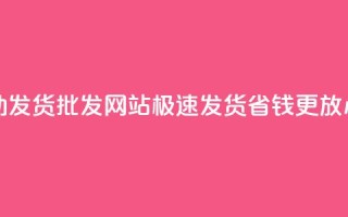 dy小号自动发货批发网站，极速发货省钱更放心