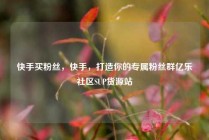 快手买粉丝，快手，打造你的专属粉丝群亿乐社区SUP货源站