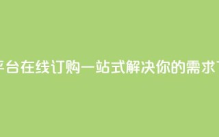 卡盟平台在线订购：一站式解决你的需求
