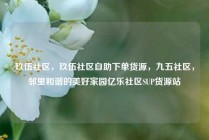 玖伍社区，玖伍社区自助下单货源，九五社区，邻里和谐的美好家园亿乐社区SUP货源站