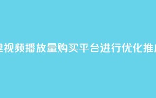 哔哩哔哩视频播放量购买平台进行优化推广