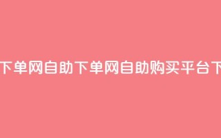 dy自助下单网(dy自助下单网 -- dy自助购买平台)