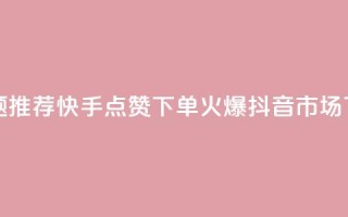新标题推荐：快手点赞下单，火爆抖音市场