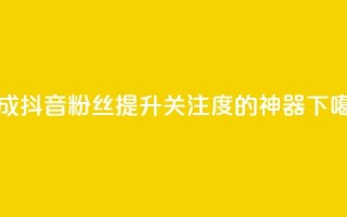 生成抖音粉丝，提升关注度的神器APP