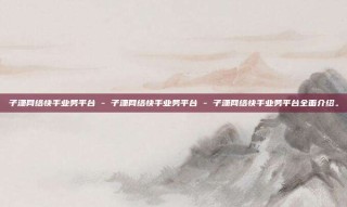 子潇网络快手业务平台 - 子潇网络快手业务平台 - 子潇网络快手业务平台全面介绍。