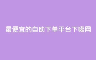 最便宜的自助下单平台