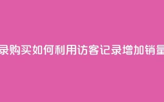 QQ访客记录购买(如何利用QQ访客记录增加销量)