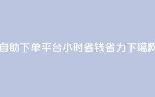 自助下单平台：24小时省钱省力