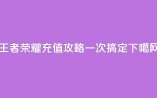 王者荣耀充值攻略，一次搞定！