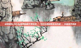 点赞链接入口,dy业务自助下单在线 - 今日头条矩阵怎么开通 - 抖音快手机房