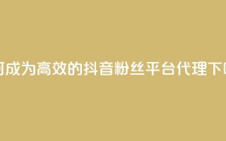 如何成为高效的抖音粉丝平台代理