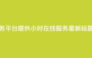 快手业务平台提供24小时在线服务-最新标题