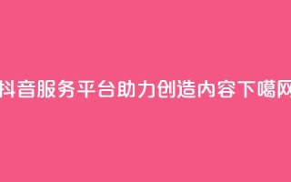 抖音服务平台：助力创造内容