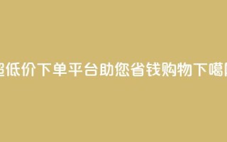 超低价下单平台，助您省钱购物