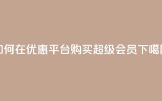 如何在优惠平台购买qq超级会员？