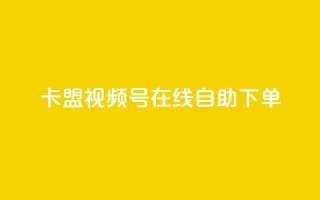 卡盟视频号在线自助下单 - 卡盟视频号在线自助下单：快捷、便利、高效~