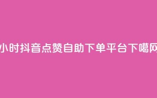 24小时抖音点赞自助下单平台