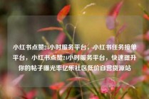 小红书点赞24小时服务平台，小红书任务接单平台，小红书点赞24小时服务平台，快速提升你的帖子曝光率亿乐社区低价自营货源站