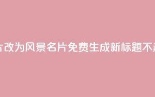 “QQ免费风景名片”改为“QQ风景名片免费生成”，新标题不超过50字。