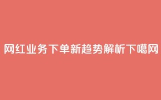 网红业务下单新趋势解析