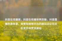 抖音在线播放，抖音在线播放网页版，抖音直播热潮来袭，探索短视频平台的新玩法亿乐社区低价自营货源站