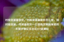 对接货源最低价，对接货源最低价怎么算，接对接货源，寻找最低价—打造高效采购策略的关键步骤亿乐社区SUP货源站