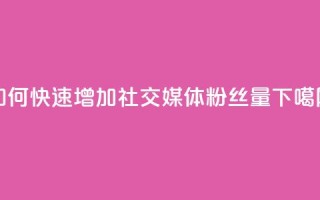 如何快速增加社交媒体粉丝量