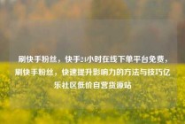 刷快手粉丝，快手24小时在线下单平台免费，刷快手粉丝，快速提升影响力的方法与技巧亿乐社区低价自营货源站