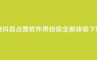 免费抖音点赞软件带给你全新体验
