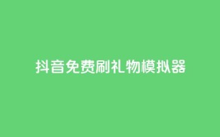 抖音免费刷礼物模拟器 - 抖音礼物模拟器免费使用攻略!