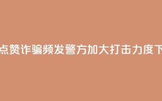 抖音点赞诈骗频发，警方加大打击力度