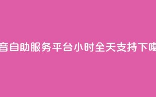 抖音自助服务平台24小时全天支持