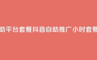 抖音推广24小时自助平台套餐(抖音自助推广24小时套餐全新上线)