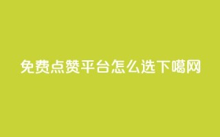 免费点赞平台怎么选？