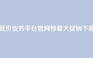 最低价业务平台官网——惊喜大促销！
